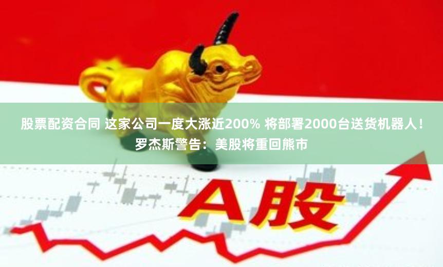 股票配资合同 这家公司一度大涨近200% 将部署2000台送货机器人！罗杰斯警告：美股将重回熊市