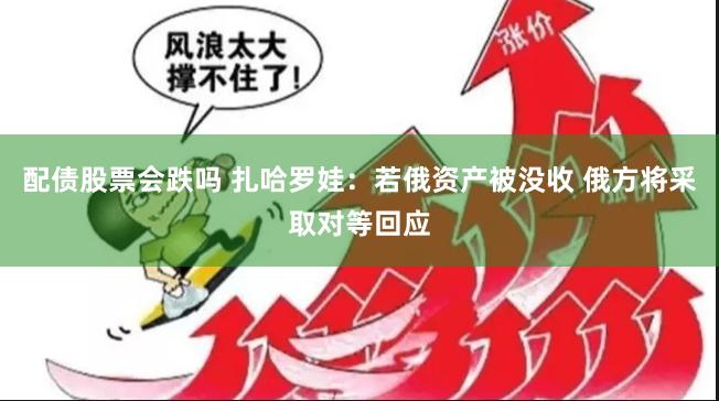 配债股票会跌吗 扎哈罗娃：若俄资产被没收 俄方将采取对等回应