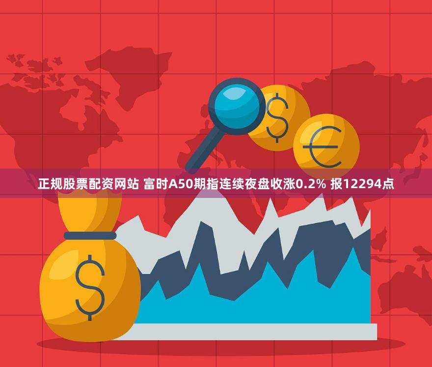 正规股票配资网站 富时A50期指连续夜盘收涨0.2% 报12294点