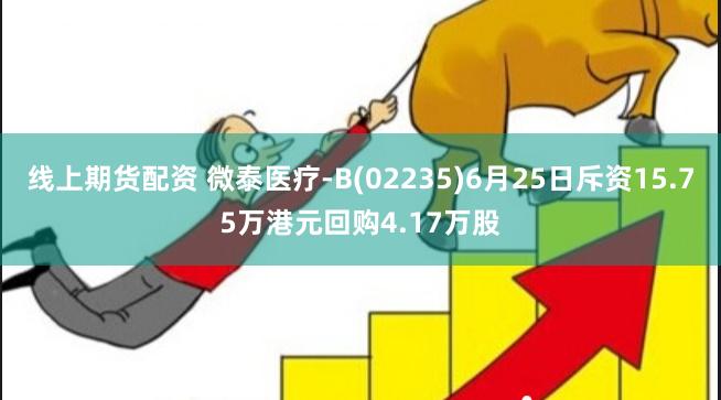 线上期货配资 微泰医疗-B(02235)6月25日斥资15.75万港元回购4.17万股