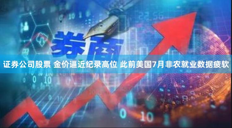 证券公司股票 金价逼近纪录高位 此前美国7月非农就业数据疲软