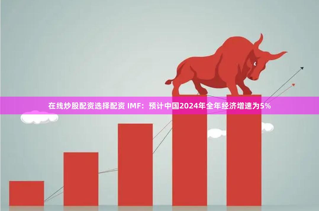 在线炒股配资选择配资 IMF：预计中国2024年全年经济增速为5%