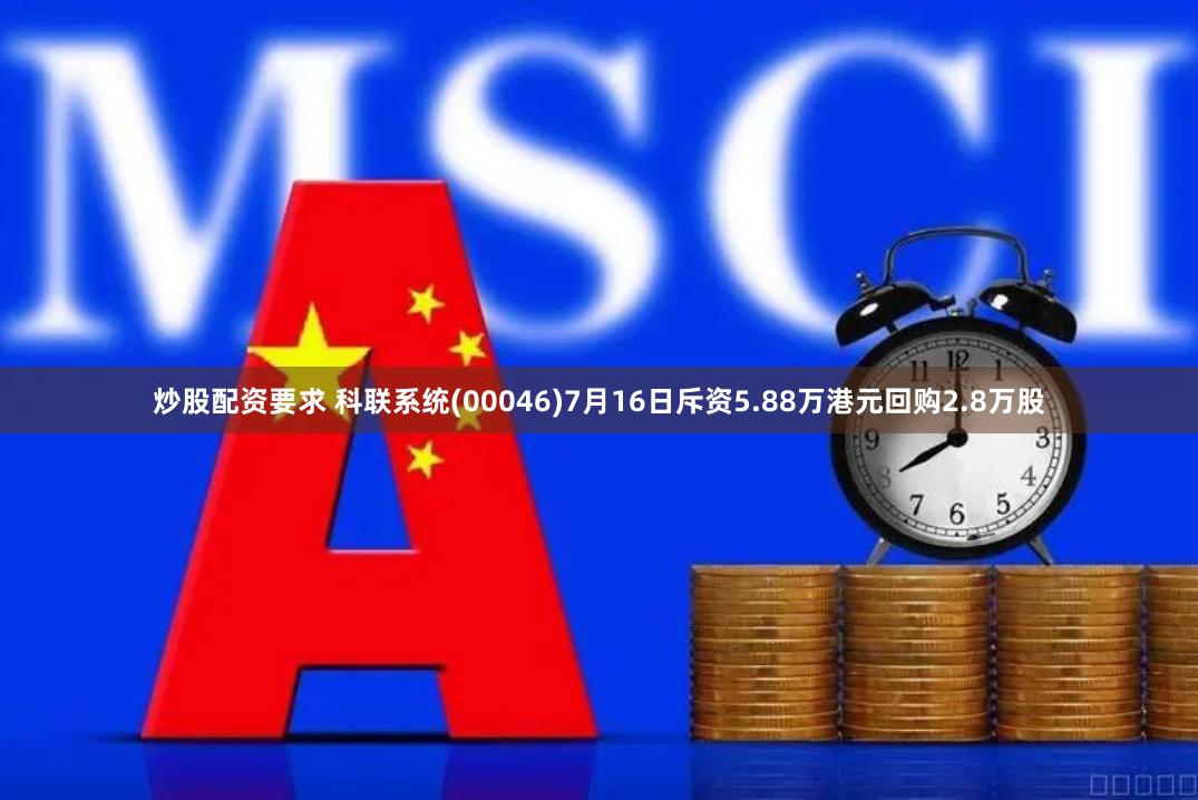 炒股配资要求 科联系统(00046)7月16日斥资5.88万港元回购2.8万股