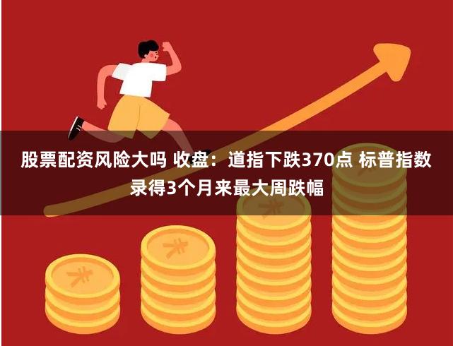 股票配资风险大吗 收盘：道指下跌370点 标普指数录得3个月来最大周跌幅