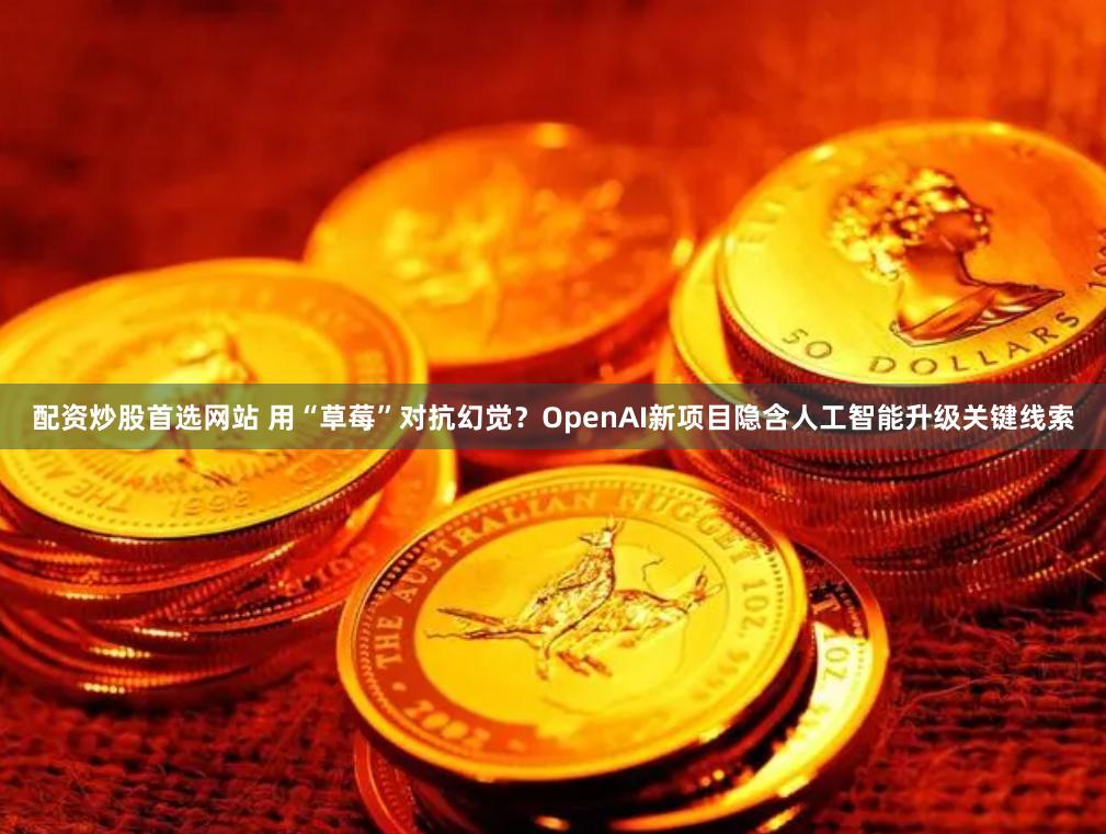 配资炒股首选网站 用“草莓”对抗幻觉？OpenAI新项目隐含人工智能升级关键线索