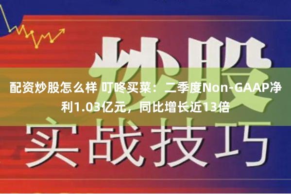 配资炒股怎么样 叮咚买菜：二季度Non-GAAP净利1.03亿元，同比增长近13倍