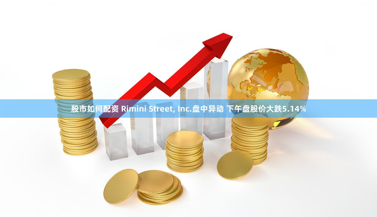 股市如何配资 Rimini Street, Inc.盘中异动 下午盘股价大跌5.14%