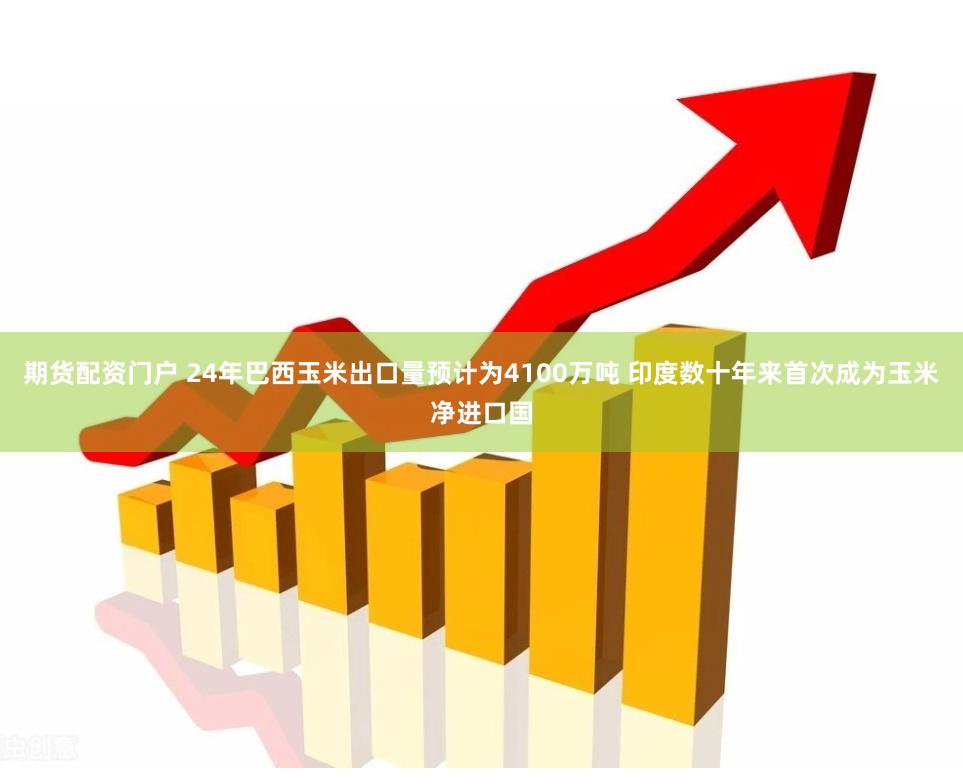 期货配资门户 24年巴西玉米出口量预计为4100万吨 印度数十年来首次成为玉米净进口国