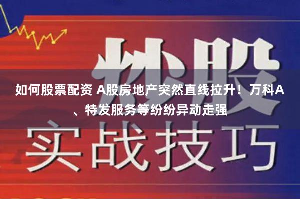 如何股票配资 A股房地产突然直线拉升！万科A、特发服务等纷纷异动走强