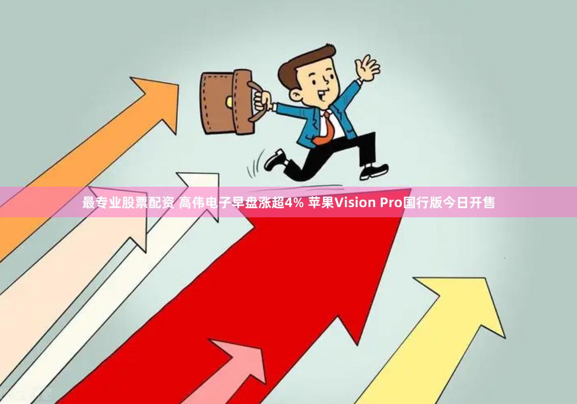 最专业股票配资 高伟电子早盘涨超4% 苹果Vision Pro国行版今日开售