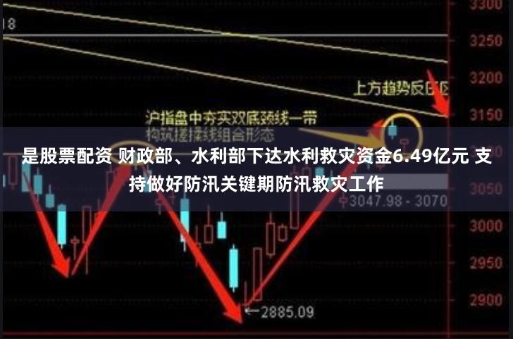 是股票配资 财政部、水利部下达水利救灾资金6.49亿元 支持做好防汛关键期防汛救灾工作