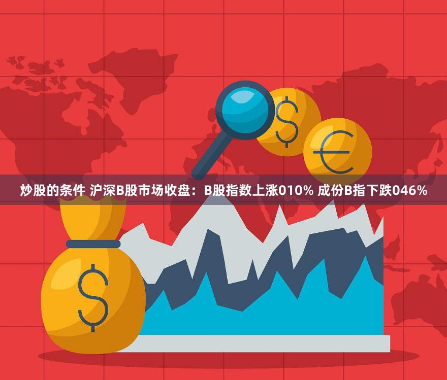 炒股的条件 沪深B股市场收盘：B股指数上涨010% 成份B指下跌046%