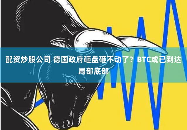 配资炒股公司 德国政府砸盘砸不动了？BTC或已到达局部底部