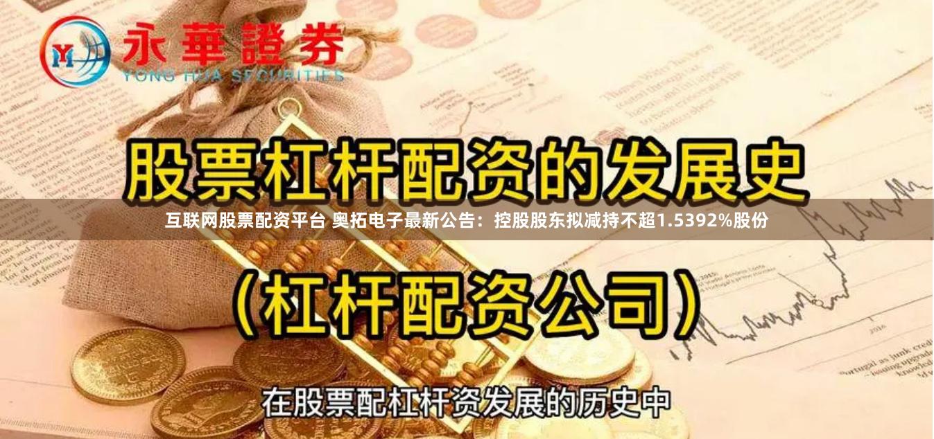 互联网股票配资平台 奥拓电子最新公告：控股股东拟减持不超1.5392%股份