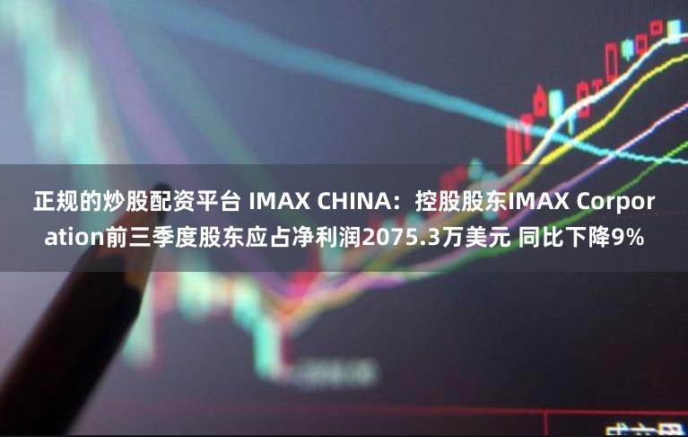 正规的炒股配资平台 IMAX CHINA：控股股东IMAX Corporation前三季度股东应占净利润2075.3万美元 同比下降9%