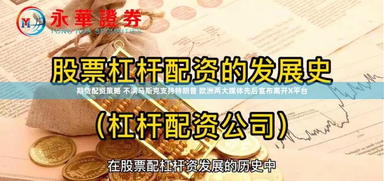 期货配资策略 不满马斯克支持特朗普 欧洲两大媒体先后宣布离开X平台