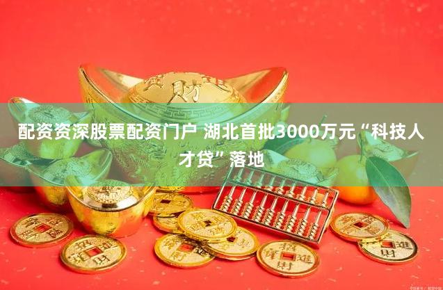 配资资深股票配资门户 湖北首批3000万元“科技人才贷”落地