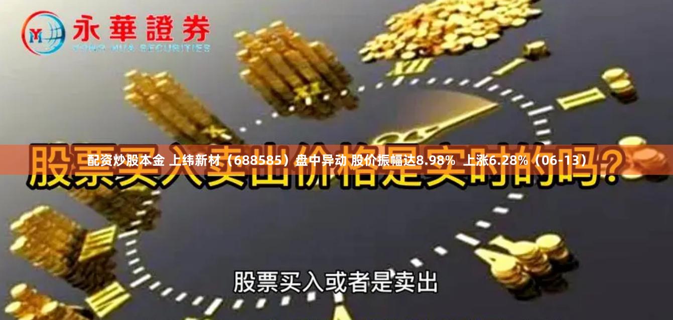 配资炒股本金 上纬新材（688585）盘中异动 股价振幅达8.98%  上涨6.28%（06-13）