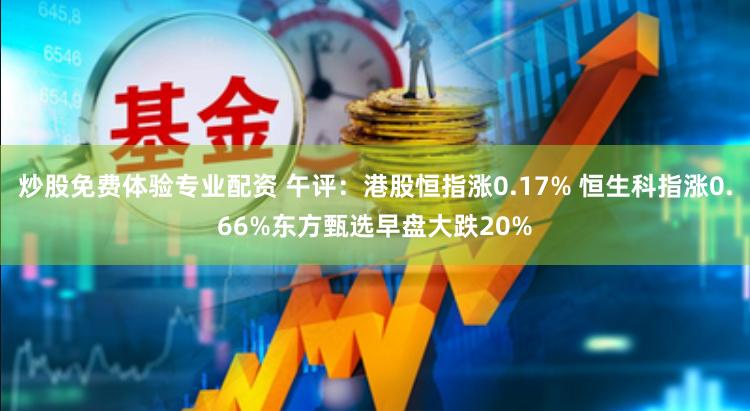 炒股免费体验专业配资 午评：港股恒指涨0.17% 恒生科指涨0.66%东方甄选早盘大跌20%