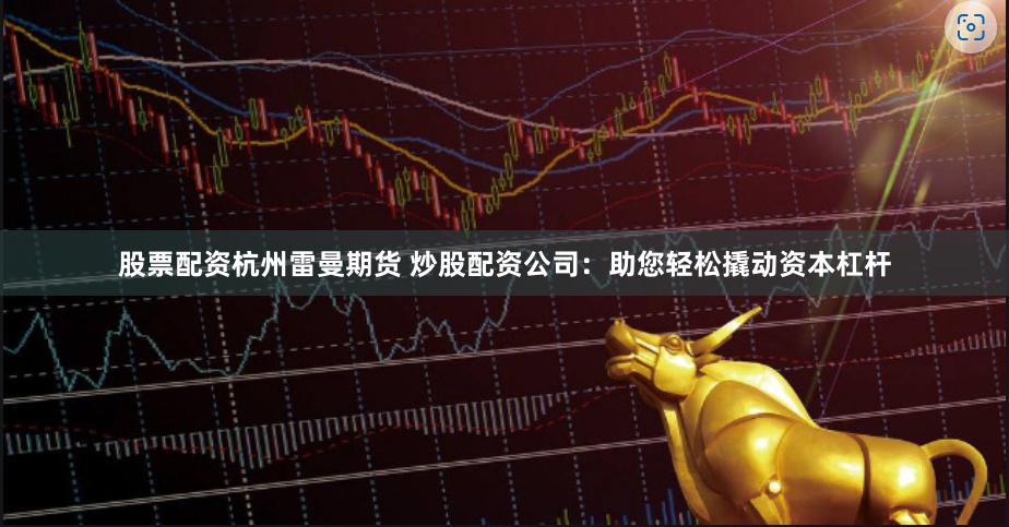 股票配资杭州雷曼期货 炒股配资公司：助您轻松撬动资本杠杆