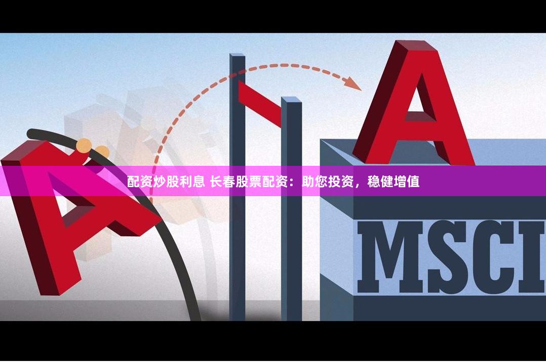 配资炒股利息 长春股票配资：助您投资，稳健增值