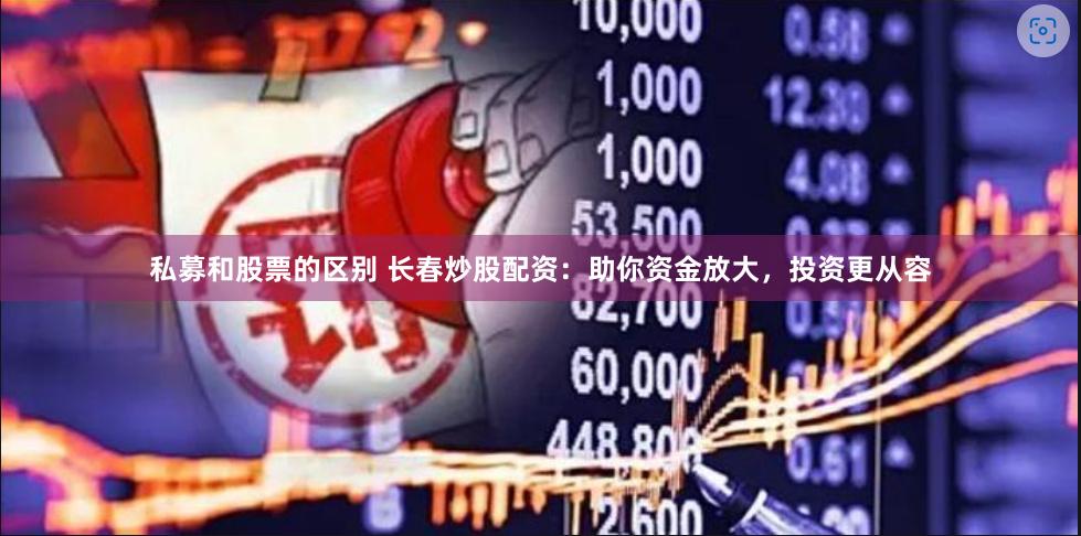 私募和股票的区别 长春炒股配资：助你资金放大，投资更从容