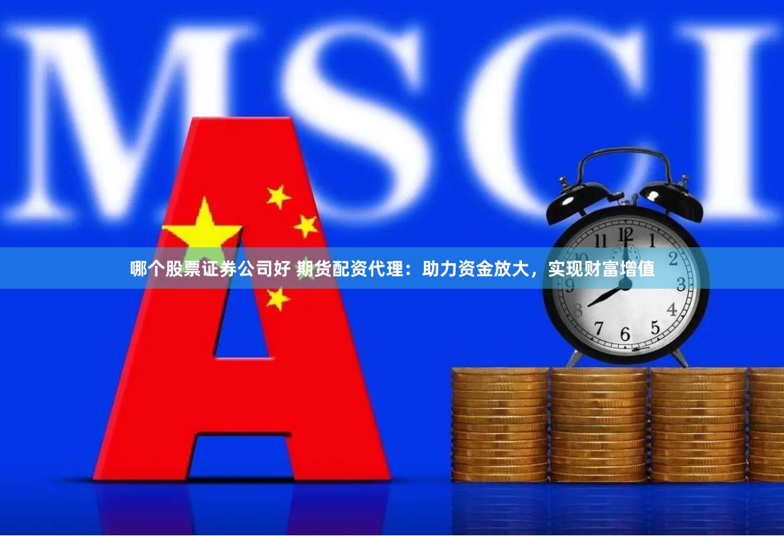 哪个股票证券公司好 期货配资代理：助力资金放大，实现财富增值