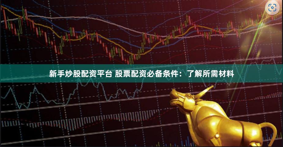 新手炒股配资平台 股票配资必备条件：了解所需材料