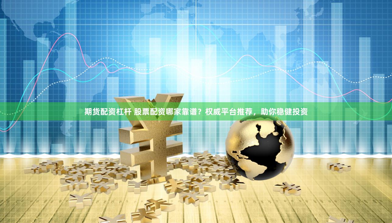 期货配资杠杆 股票配资哪家靠谱？权威平台推荐，助你稳健投资
