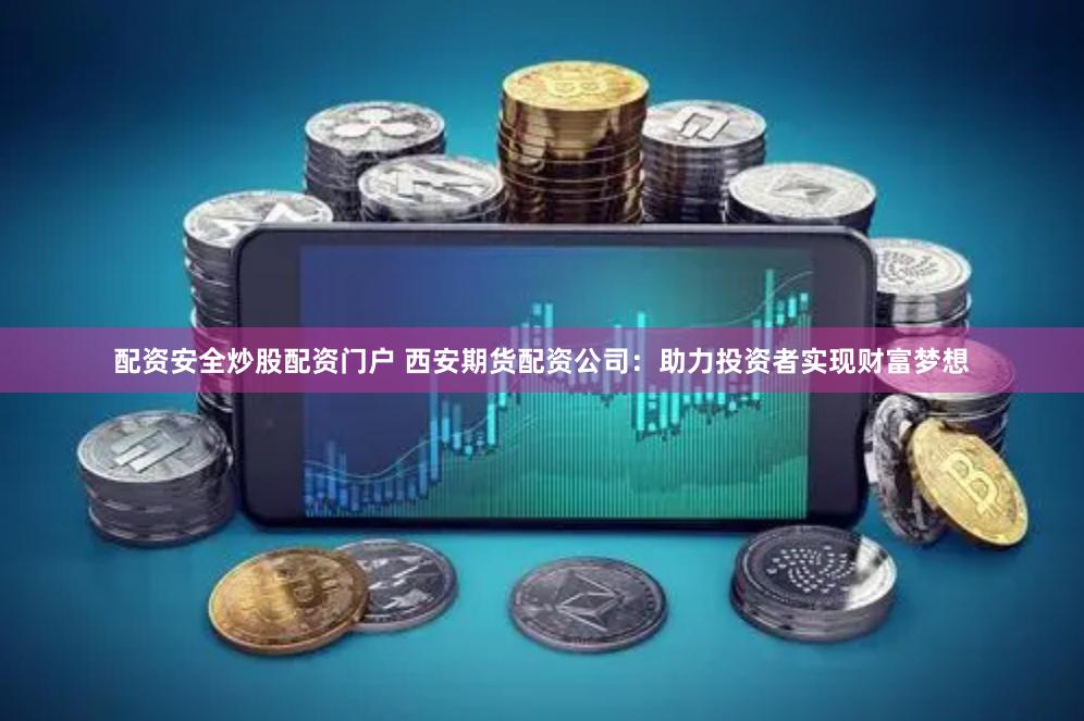 配资安全炒股配资门户 西安期货配资公司：助力投资者实现财富梦想