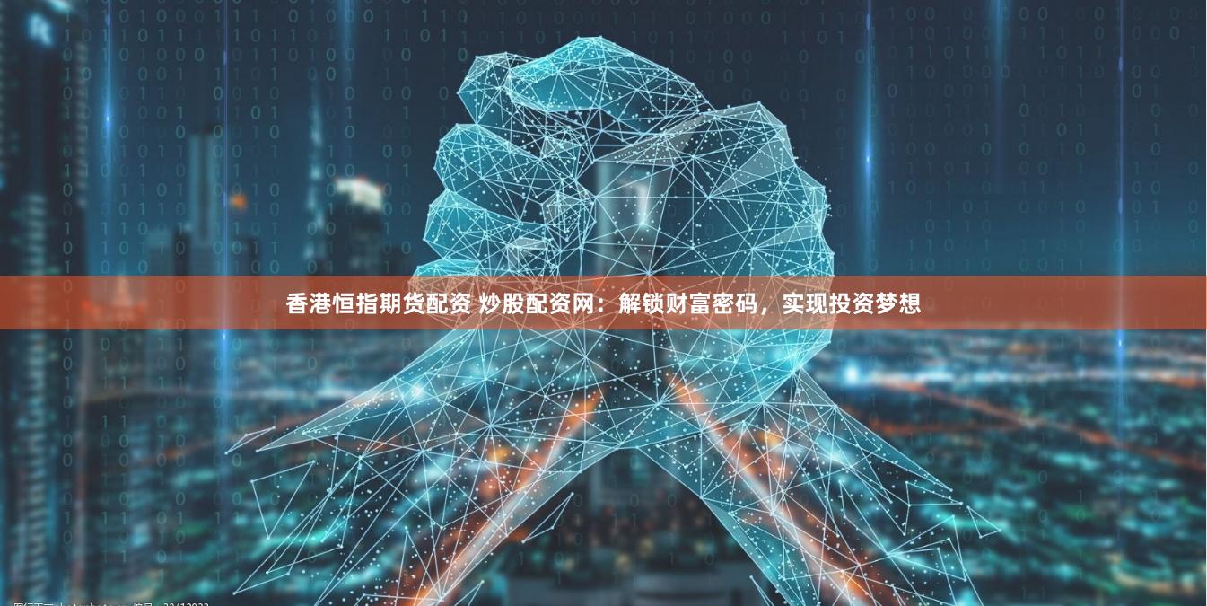香港恒指期货配资 炒股配资网：解锁财富密码，实现投资梦想