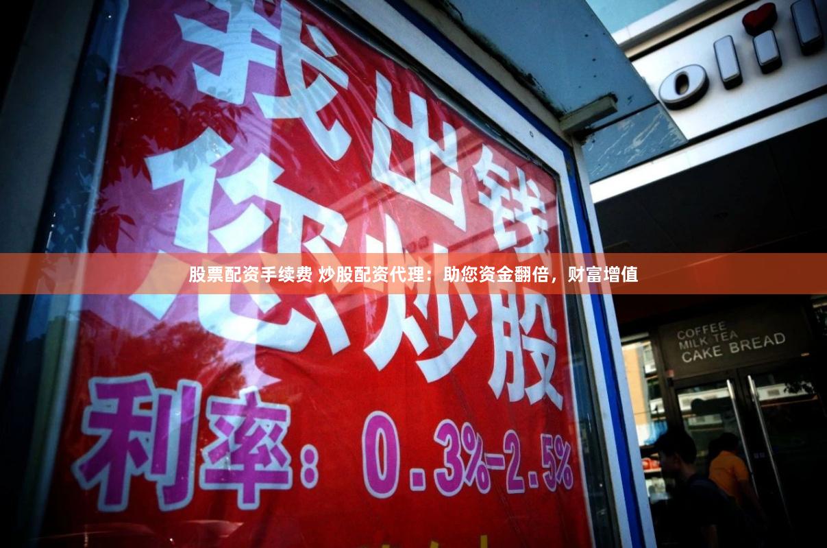 股票配资手续费 炒股配资代理：助您资金翻倍，财富增值