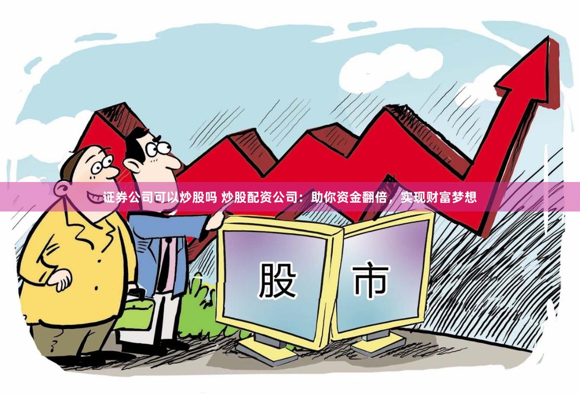 证券公司可以炒股吗 炒股配资公司：助你资金翻倍，实现财富梦想