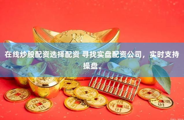 在线炒股配资选择配资 寻找实盘配资公司，实时支持操盘。
