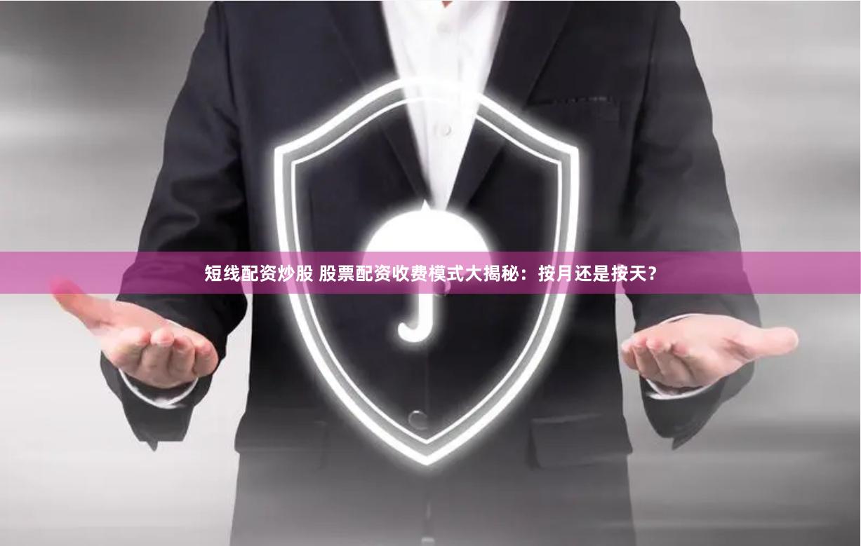 短线配资炒股 股票配资收费模式大揭秘：按月还是按天？