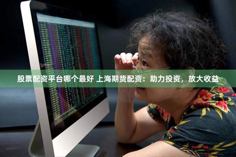 股票配资平台哪个最好 上海期货配资：助力投资，放大收益