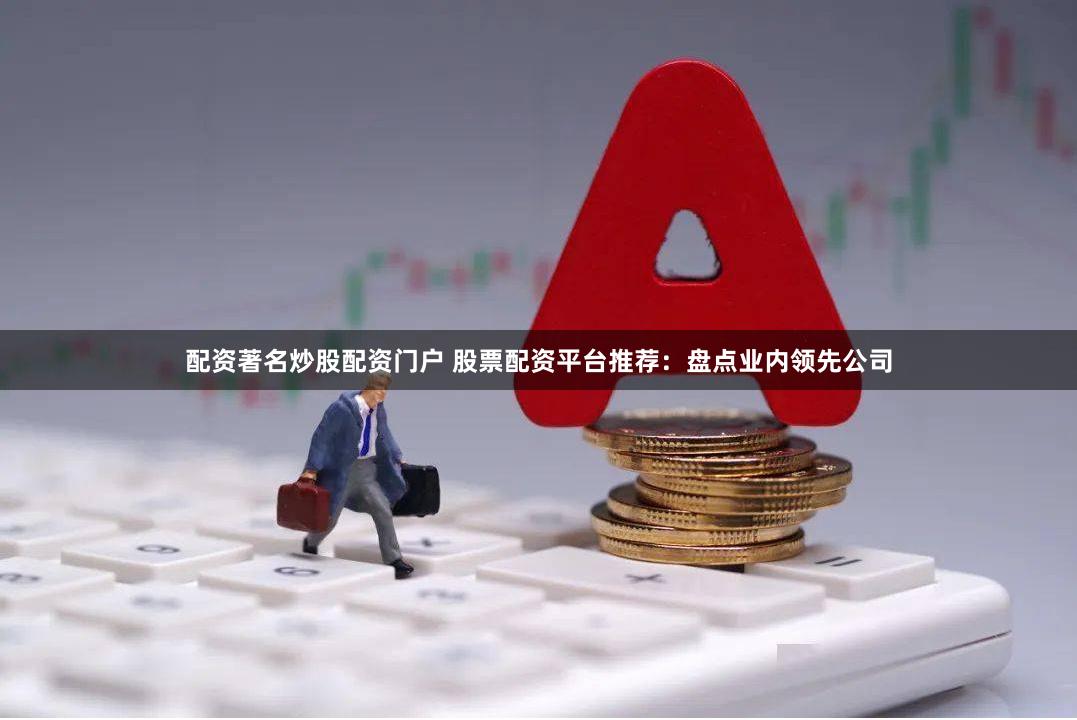 配资著名炒股配资门户 股票配资平台推荐：盘点业内领先公司