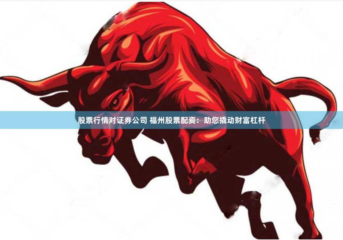 股票行情对证券公司 福州股票配资：助您撬动财富杠杆