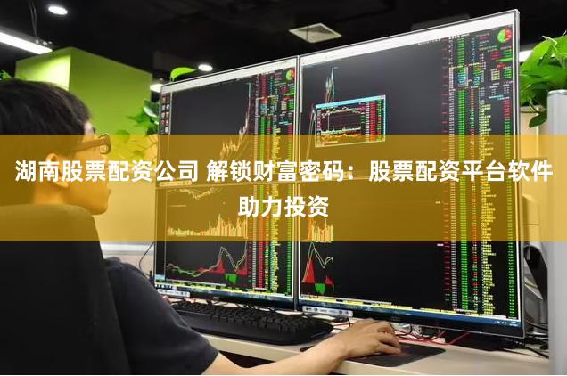 湖南股票配资公司 解锁财富密码：股票配资平台软件助力投资