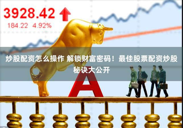 炒股配资怎么操作 解锁财富密码！最佳股票配资炒股秘诀大公开