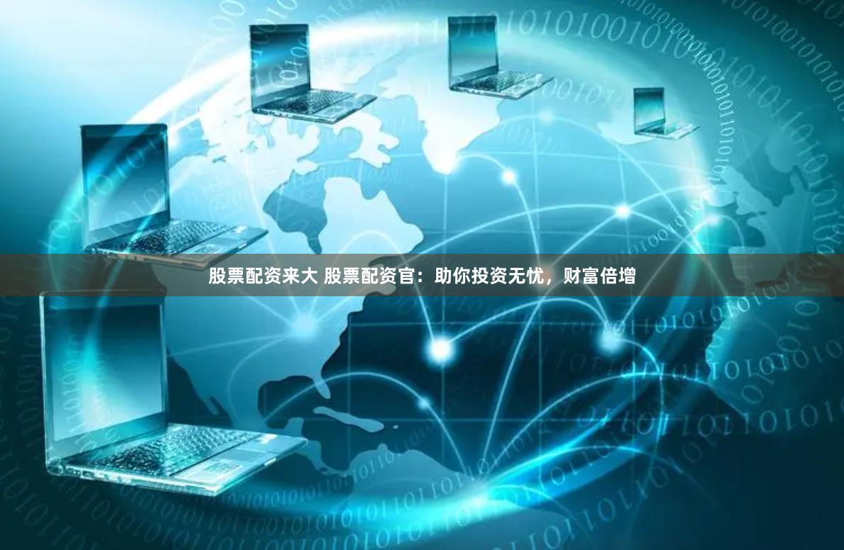 股票配资来大 股票配资官：助你投资无忧，财富倍增