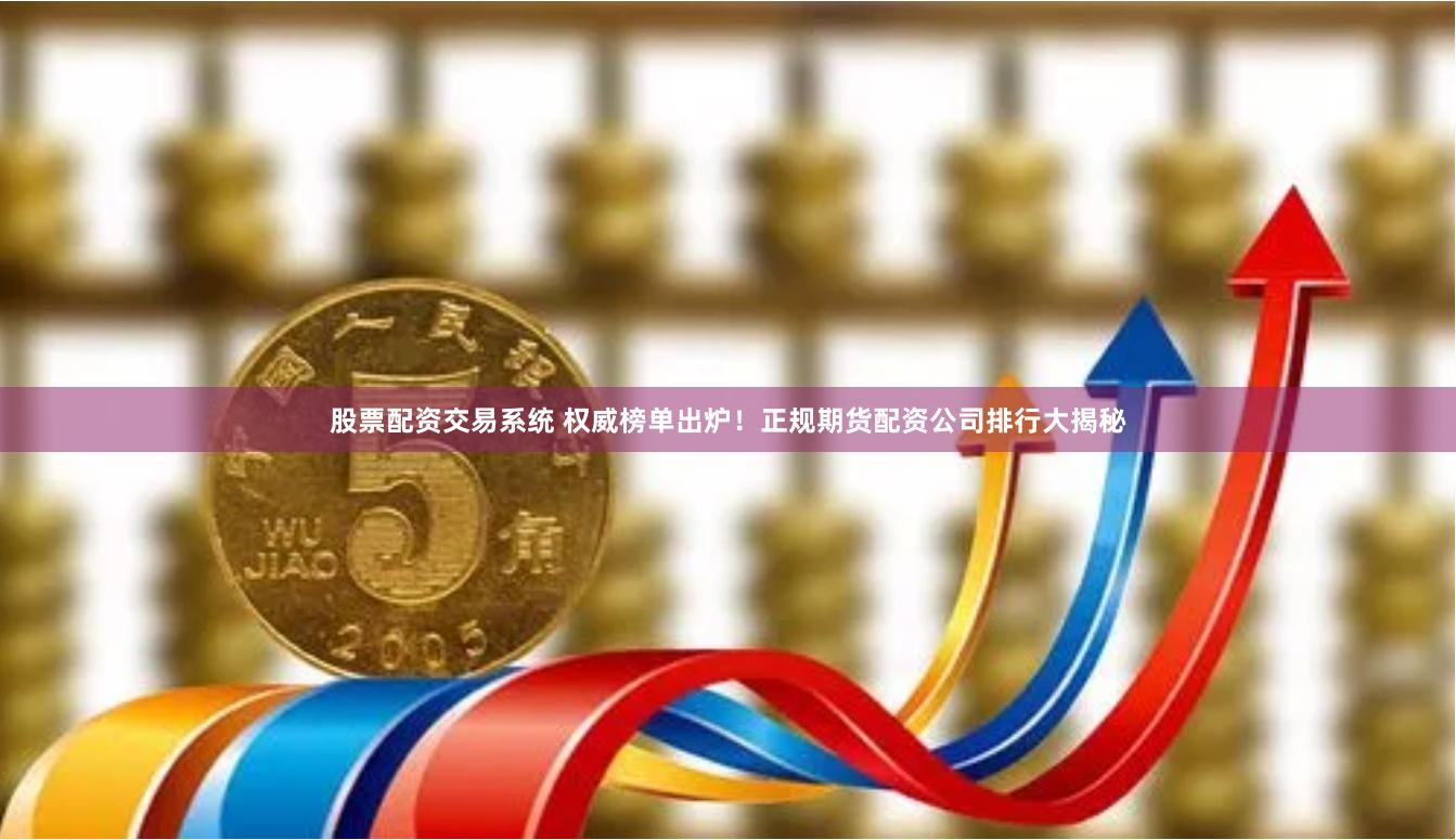 股票配资交易系统 权威榜单出炉！正规期货配资公司排行大揭秘
