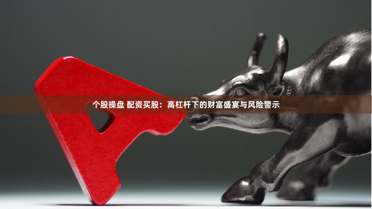 个股操盘 配资买股：高杠杆下的财富盛宴与风险警示