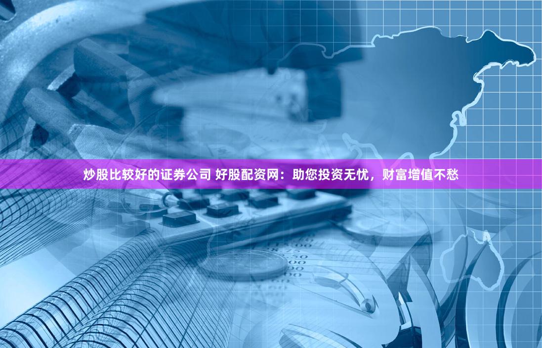 炒股比较好的证券公司 好股配资网：助您投资无忧，财富增值不愁