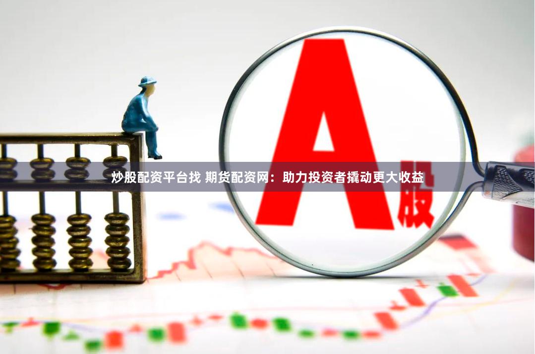 炒股配资平台找 期货配资网：助力投资者撬动更大收益
