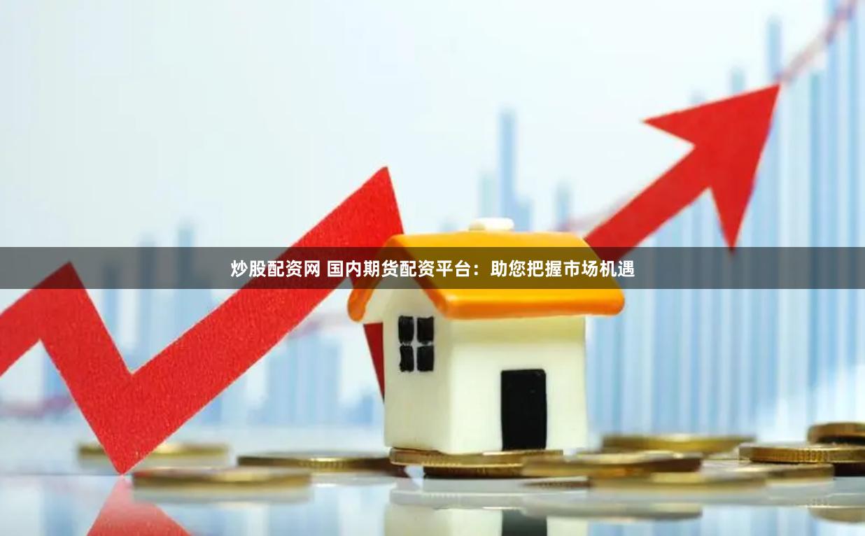 炒股配资网 国内期货配资平台：助您把握市场机遇