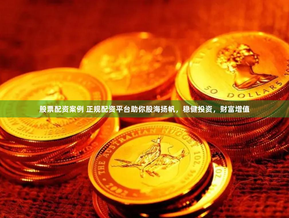 股票配资案例 正规配资平台助你股海扬帆，稳健投资，财富增值