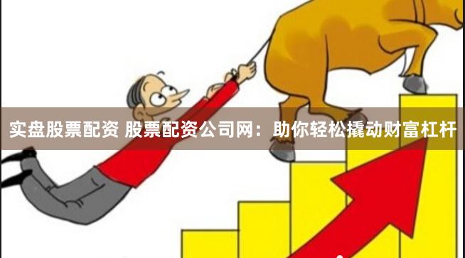 实盘股票配资 股票配资公司网：助你轻松撬动财富杠杆
