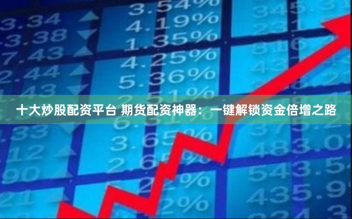 十大炒股配资平台 期货配资神器：一键解锁资金倍增之路