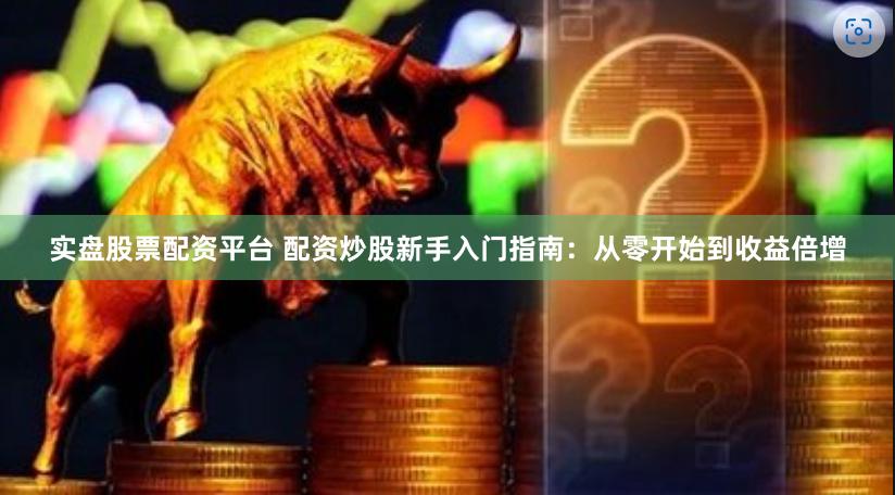实盘股票配资平台 配资炒股新手入门指南：从零开始到收益倍增
